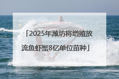 2025年潍坊将增殖放流鱼虾蟹8亿单位苗种